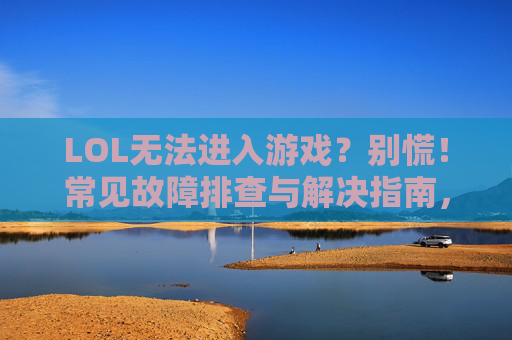 LOL无法进入游戏?别慌!常见故障排查与解决指南,LOL无法进入游戏?别慌!常见故障排查与解决指南