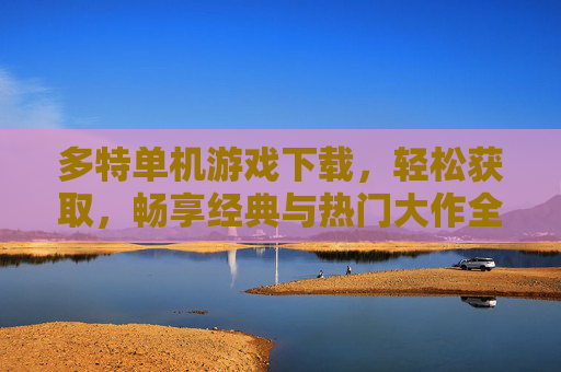多特单机游戏下载,轻松获取,畅享经典与热门大作全体验,多特单机游戏下载,轻松获取经典与热门大作全体验