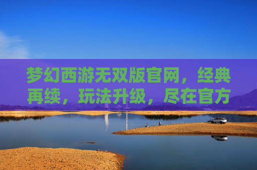 梦幻西游无双版官网，经典再续，玩法升级，尽在官方平台，梦幻西游无双版官网，经典再续，玩法升级，尽在官方平台