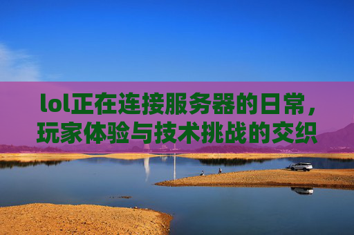 lol正在连接服务器的日常,玩家体验与技术挑战的交织,LOL连接服务器日常,玩家体验与技术挑战的交织