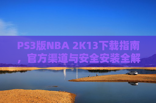 PS3版NBA 2K13下载指南，官方渠道与安全安装全解析，PS3版NBA 2K13下载指南，官方渠道与安全安装全解析