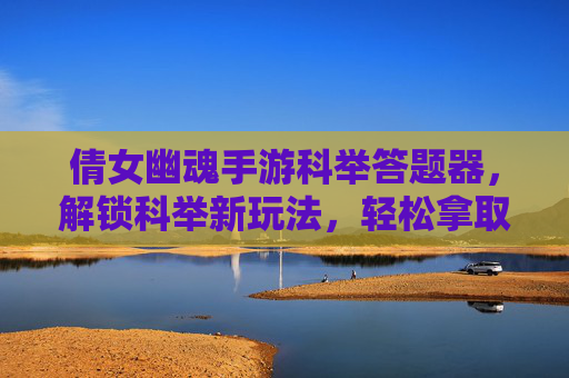 倩女幽魂手游科举答题器，解锁科举新玩法，轻松拿取状元奖励，倩女幽魂手游科举答题器，解锁科举新玩法，轻松拿取状元奖励