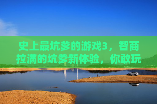 史上最坑爹的游戏3，智商拉满的坑爹新体验，你敢玩吗？史上最坑爹的游戏3，智商拉满的坑爹新体验，你敢玩吗？