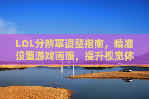 LOL分辨率调整指南，精准设置游戏画面，提升视觉体验，LOL分辨率调整指南，精准设置游戏画面，提升视觉体验