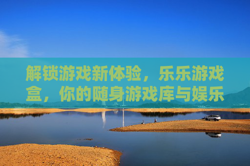 解锁游戏新体验，乐乐游戏盒，你的随身游戏库与娱乐伙伴，解锁游戏新体验，乐乐游戏盒，你的随身游戏库与娱乐伙伴