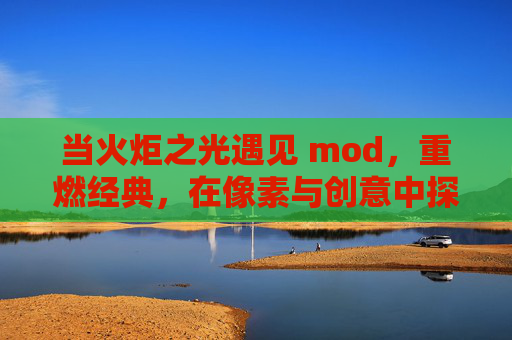当火炬之光遇见 mod，重燃经典，在像素与创意中探索无限可能，当火炬之光遇上mod，重燃经典，像素与创意的无限可能