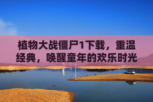 植物大战僵尸1下载，重温经典，唤醒童年的欢乐时光，植物大战僵尸1下载，重温经典，唤醒童年的欢乐时光