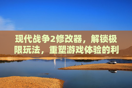 现代战争2修改器,解锁极限玩法,重塑游戏体验的利器,现代战争2修改器,解锁极限玩法,重塑游戏体验的利器