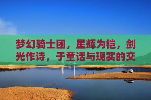 梦幻骑士团，星辉为铠，剑光作诗，于童话与现实的交界处守护不灭的信仰，梦幻骑士团，星辉为铠，剑光作诗，于童话与现实的交界处守护不灭的信仰