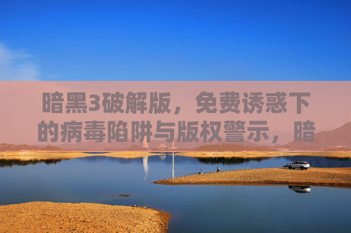 暗黑3破解版，免费诱惑下的病毒陷阱与版权警示，暗黑3破解版，免费诱惑下的病毒陷阱与版权警示
