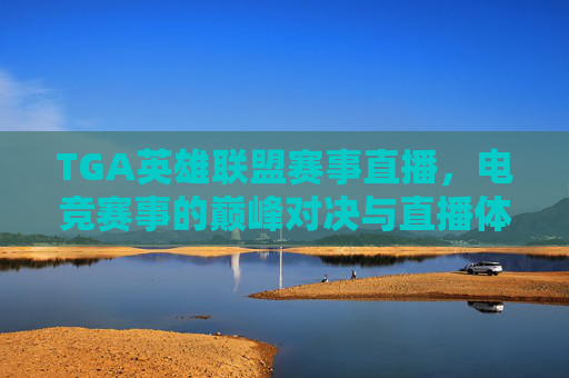 TGA英雄联盟赛事直播，电竞赛事的巅峰对决与直播体验的全新升级，TGA英雄联盟赛事直播，电竞赛事巅峰对决与直播体验的全新升级