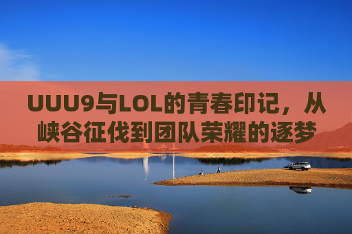 UUU9与LOL的青春印记，从峡谷征伐到团队荣耀的逐梦之旅，UUU9与LOL的青春印记，从峡谷征伐到团队荣耀的逐梦之旅