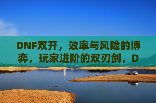 DNF双开,效率与风险的博弈,玩家进阶的双刃剑,DNF双开,效率与风险的博弈,玩家进阶的双刃剑