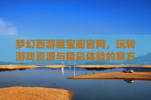 梦幻西游藏宝阁官网，玩转游戏资源与精彩体验的官方平台，梦幻西游藏宝阁官网，玩转游戏资源与精彩体验的官方平台