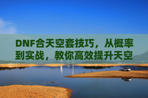 DNF合天空套技巧,从概率到实战,教你高效提升天空套获取效率,DNF合天空套技巧,从概率到实战,教你高效提升天空套获取效率