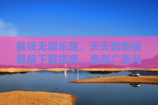 解锁无限乐趣，天天酷跑破解版下载指南，告别广告与资源限制！解锁无限乐趣，天天酷跑破解版下载指南，告别广告与资源限制！