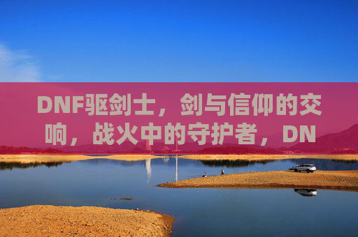 DNF驱剑士,剑与信仰的交响,战火中的守护者,DNF驱剑士,剑与信仰的交响,战火中的守护者