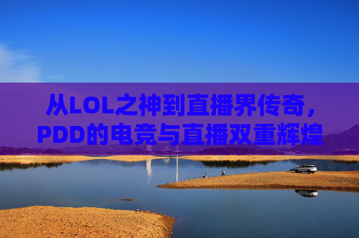 从LOL之神到直播界传奇，PDD的电竞与直播双重辉煌，从LOL之神到直播界传奇，PDD的电竞与直播双重辉煌