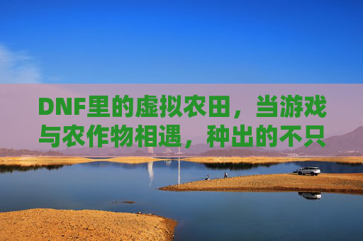 DNF里的虚拟农田，当游戏与农作物相遇，种出的不只是经验值，更是生活灵感，DNF虚拟农田，当游戏与农作物相遇，种出的不仅是经验值，更是生活灵感