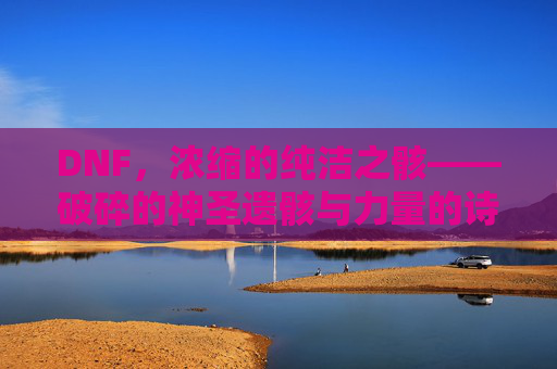 DNF，浓缩的纯洁之骸——破碎的神圣遗骸与力量的诗意注脚，DNF，浓缩的纯洁之骸——破碎的神圣遗骸与力量的诗意注脚