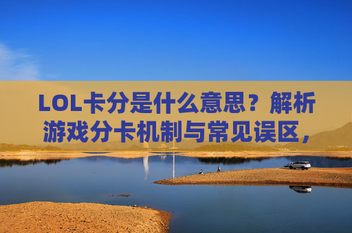 LOL卡分是什么意思？解析游戏分卡机制与常见误区，LOL卡分是什么意思？解析游戏分卡机制与常见误区