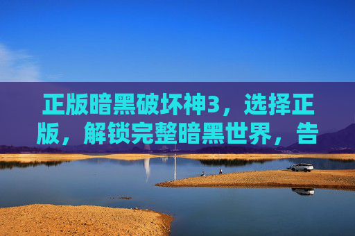 正版暗黑破坏神3，选择正版，解锁完整暗黑世界，告别盗版困扰与体验缺失，正版暗黑破坏神3，选择正版，解锁完整暗黑世界，告别盗版困扰与体验缺失