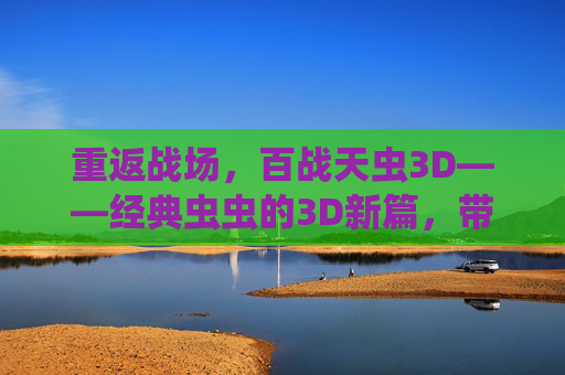 重返战场，百战天虫3D——经典虫虫的3D新篇，带给你欢乐与挑战的全新体验，重返战场，百战天虫3D——经典虫虫的3D新篇，带给你欢乐与挑战的全新体验