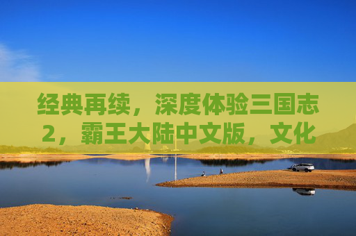 经典再续,深度体验三国志2,霸王大陆中文版,文化传承与策略乐趣的完美融合,经典再续,三国志2霸王大陆中文版,文化传承与策略乐趣的深度体验
