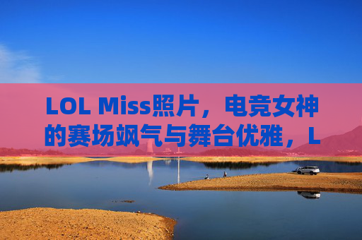 LOL Miss照片，电竞女神的赛场飒气与舞台优雅，LOL Miss，赛场飒气与舞台优雅的电竞女神写真