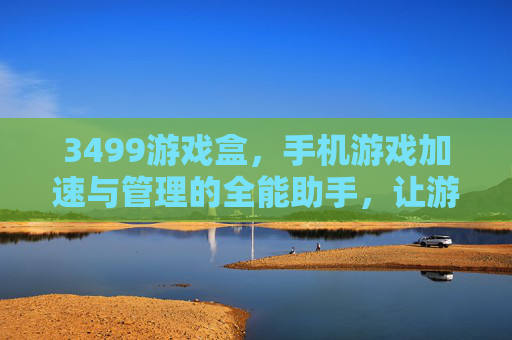 3499游戏盒,手机游戏加速与管理的全能助手,让游戏体验升级,3499游戏盒,手机游戏加速与管理全能助手,升级你的游戏体验