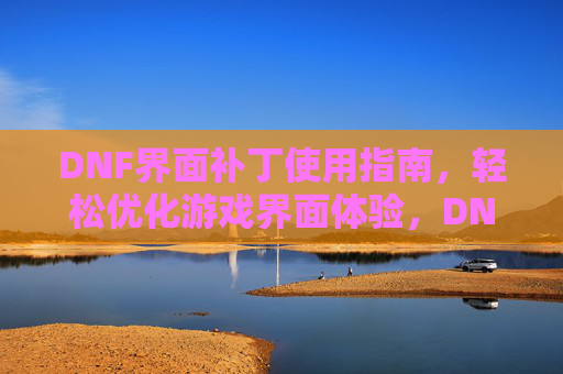 DNF界面补丁使用指南，轻松优化游戏界面体验，DNF界面补丁使用指南，轻松优化游戏界面体验
