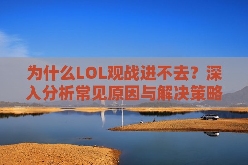 为什么LOL观战进不去?深入分析常见原因与解决策略,为什么LOL观战进不去?深入分析常见原因与解决策略