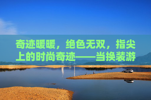 奇迹暖暖，绝色无双，指尖上的时尚奇迹——当换装游戏遇见极致美学，奇迹暖暖，绝色无双，指尖上的时尚奇迹——当换装游戏遇见极致美学