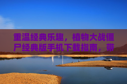 重温经典乐趣，植物大战僵尸经典版手机下载指南，带你回到欢乐的僵尸大战时代，重温经典乐趣，植物大战僵尸经典版手机下载指南，带你回到欢乐的僵尸大战时代
