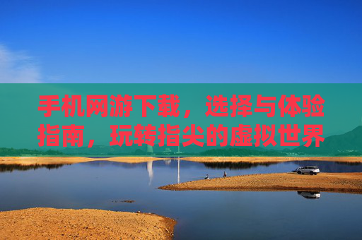 手机网游下载，选择与体验指南，玩转指尖的虚拟世界，手机网游下载与体验指南，玩转指尖的虚拟世界