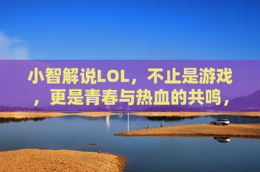 小智解说LOL，不止是游戏，更是青春与热血的共鸣，小智解说LOL，青春与热血的共鸣，不止是游戏