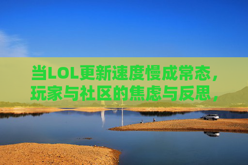 当LOL更新速度慢成常态，玩家与社区的焦虑与反思，LOL更新速度慢成常态，玩家焦虑与社区反思