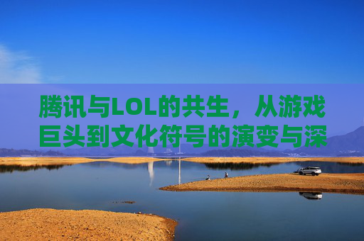 腾讯与LOL的共生,从游戏巨头到文化符号的演变与深远影响,腾讯与英雄联盟的共生,从游戏巨头到文化符号的演变与深远影响
