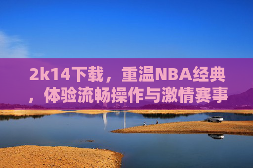 2k14下载，重温NBA经典，体验流畅操作与激情赛事，2K14下载，重温NBA经典，畅享流畅操作与激情赛事