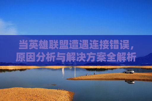 当英雄联盟遭遇连接错误，原因分析与解决方案全解析，英雄联盟连接错误，原因分析与解决方案全解析