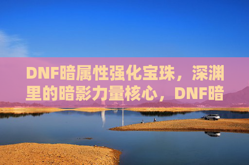 DNF暗属性强化宝珠,深渊里的暗影力量核心,DNF暗属性强化宝珠,深渊里的暗影力量核心