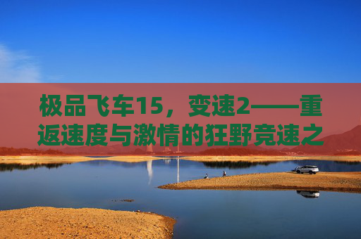 极品飞车15,变速2——重返速度与激情的狂野竞速之旅,极品飞车15,变速2——重返速度与激情的狂野竞速之旅