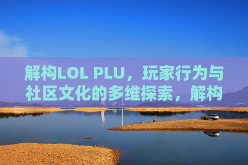 解构LOL PLU，玩家行为与社区文化的多维探索，解构LOL PLU，玩家行为与社区文化的多维探索