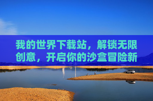 我的世界下载站,解锁无限创意,开启你的沙盒冒险新篇章,我的世界下载站,解锁无限创意,开启沙盒冒险新篇章