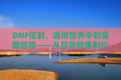DNF信封，虚拟世界中的宝藏信箱——从日常收集到价值挖掘的全解析，DNF信封，虚拟世界中的宝藏信箱——从日常收集到价值挖掘的全解析