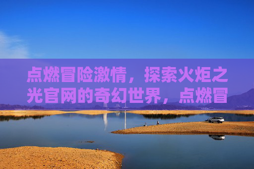 点燃冒险激情，探索火炬之光官网的奇幻世界，点燃冒险激情，探索火炬之光官网的奇幻世界