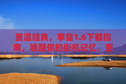 重温经典，拳皇1.6下载指南，唤醒你的街机记忆，重温经典，拳皇1.6下载指南，唤醒你的街机记忆