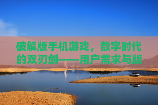 破解版手机游戏，数字时代的双刃剑——用户需求与版权保护的博弈，破解版手机游戏，数字时代的双刃剑——用户需求与版权保护的博弈