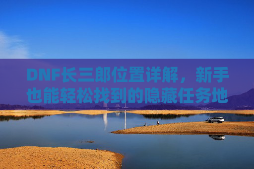 DNF长三郎位置详解，新手也能轻松找到的隐藏任务地点，DNF长三郎位置详解，新手友好，轻松找到隐藏任务地点