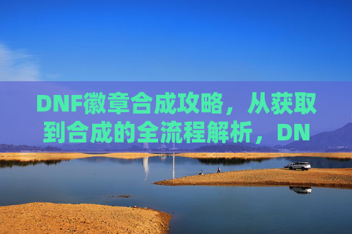 DNF徽章合成攻略，从获取到合成的全流程解析，DNF徽章合成攻略，从获取到合成的全流程解析